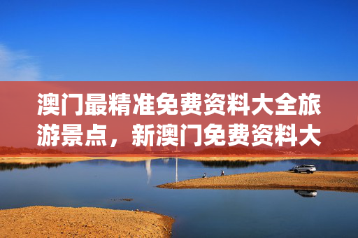 澳门最精准免费资料大全旅游景点，新澳门免费资料大全历史记录开奖_作答解释落实_V39.88.79