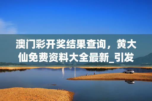 澳门彩开奖结果查询，黄大仙免费资料大全最新_引发热议与讨论_手机版652.888