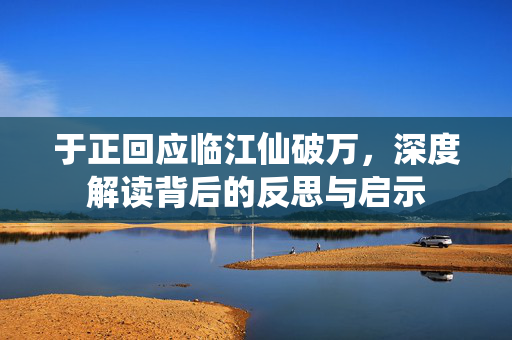 于正回应临江仙破万，深度解读背后的反思与启示