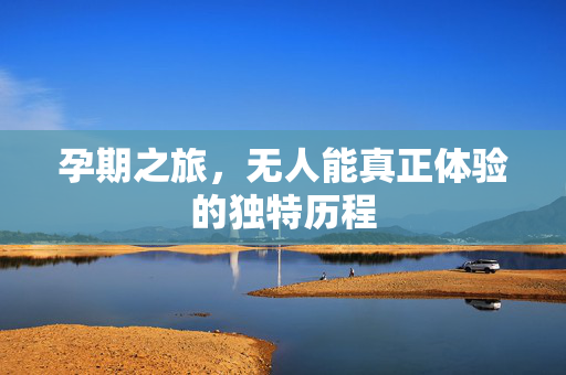 孕期之旅，无人能真正体验的独特历程