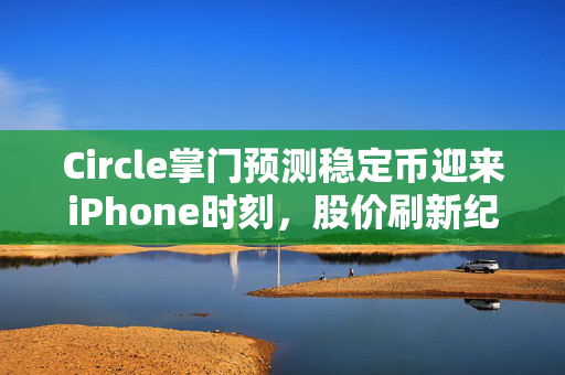 Circle掌门预测稳定币迎来iPhone时刻，股价刷新纪录