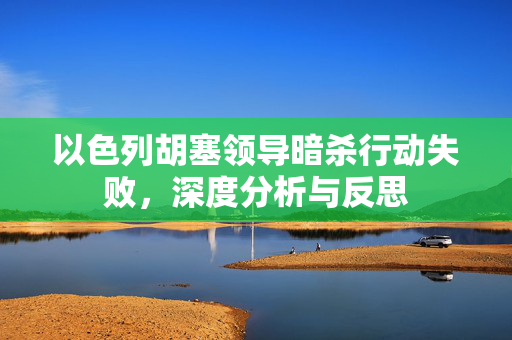 以色列胡塞领导暗杀行动失败，深度分析与反思