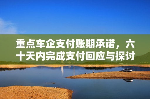 重点车企支付账期承诺，六十天内完成支付回应与探讨