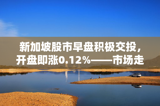 新加坡股市早盘积极交投，开盘即涨0.12%——市场走势分析与展望