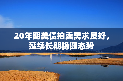 20年期美债拍卖需求良好，延续长期稳健态势