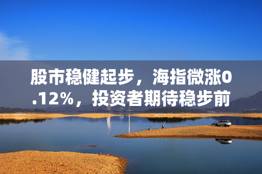 股市稳健起步，海指微涨0.12%，投资者期待稳步前行