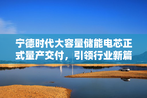 宁德时代大容量储能电芯正式量产交付，引领行业新篇章，盘中涨幅达3%以上