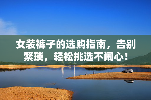 女装裤子的选购指南，告别繁琐，轻松挑选不闹心！