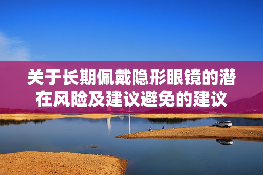关于长期佩戴隐形眼镜的潜在风险及建议避免的建议