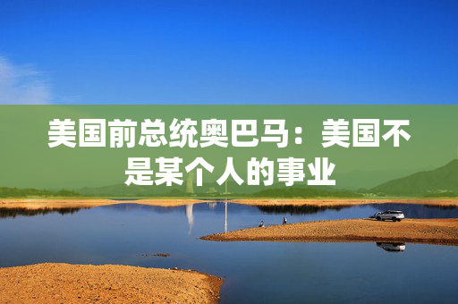 美国前总统奥巴马：美国不是某个人的事业