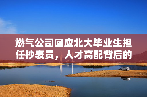 燃气公司回应北大毕业生担任抄表员，人才高配背后的深层意义
