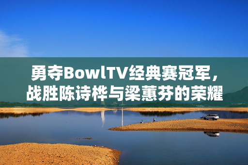 勇夺BowlTV经典赛冠军，战胜陈诗桦与梁蕙芬的荣耀时刻
