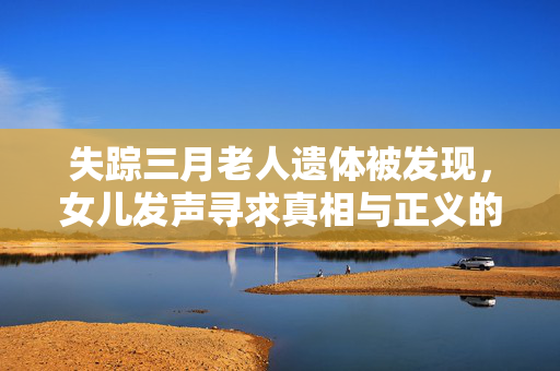 失踪三月老人遗体被发现，女儿发声寻求真相与正义的心声之路