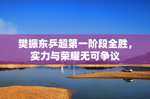 樊振东乒超第一阶段全胜，实力与荣耀无可争议