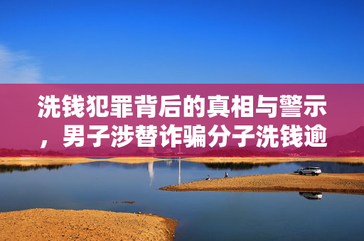 洗钱犯罪背后的真相与警示，男子涉替诈骗分子洗钱逾12万元面临指控