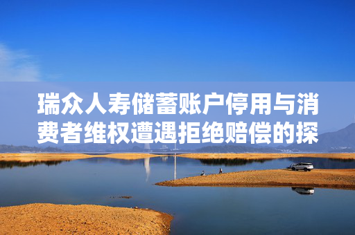 瑞众人寿储蓄账户停用与消费者维权遭遇拒绝赔偿的探讨