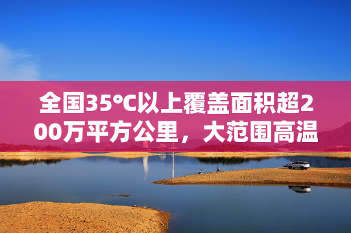 全国35℃以上覆盖面积超200万平方公里，大范围高温持续