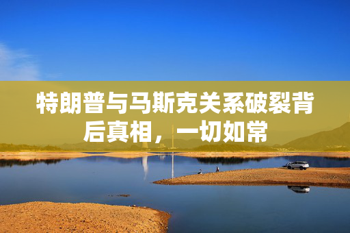 特朗普与马斯克关系破裂背后真相，一切如常