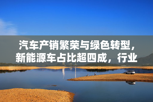 汽车产销繁荣与绿色转型，新能源车占比超四成，行业迎来双向驱动时代