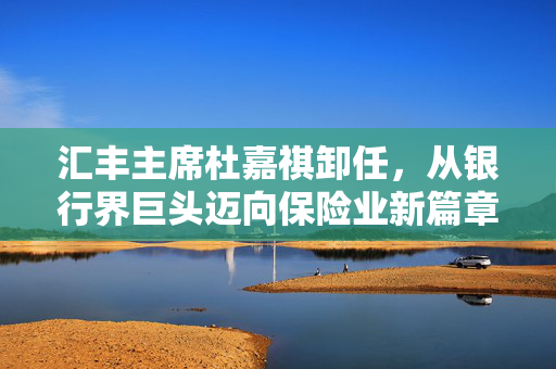 汇丰主席杜嘉祺卸任，从银行界巨头迈向保险业新篇章