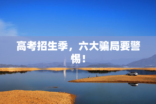 高考招生季，六大骗局要警惕！