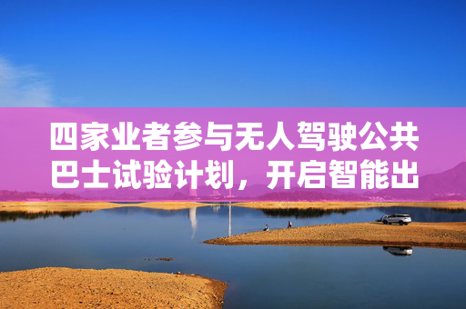 四家业者参与无人驾驶公共巴士试验计划，开启智能出行新篇章