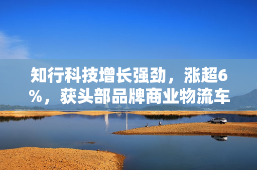 知行科技增长强劲，涨超6%，获头部品牌商业物流车平台化定点合作