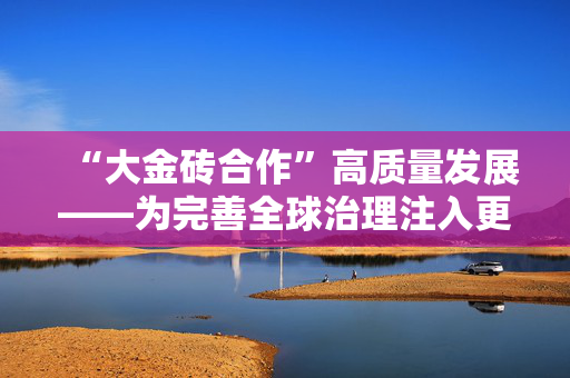 “大金砖合作”高质量发展——为完善全球治理注入更多动能（环球热点）