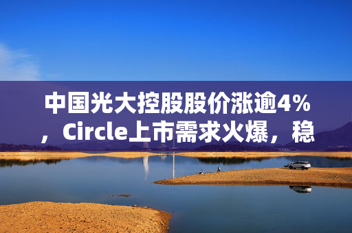 中国光大控股股价涨逾4%，Circle上市需求火爆，稳定币监管重塑引关注