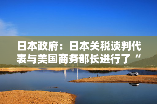 日本政府：日本关税谈判代表与美国商务部长进行了“深入”会谈