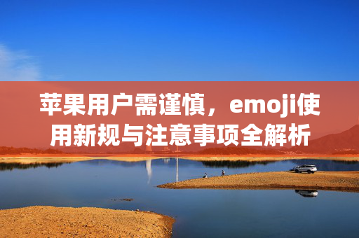 苹果用户需谨慎，emoji使用新规与注意事项全解析