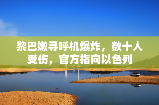 黎巴嫩寻呼机爆炸，数十人受伤，官方指向以色列