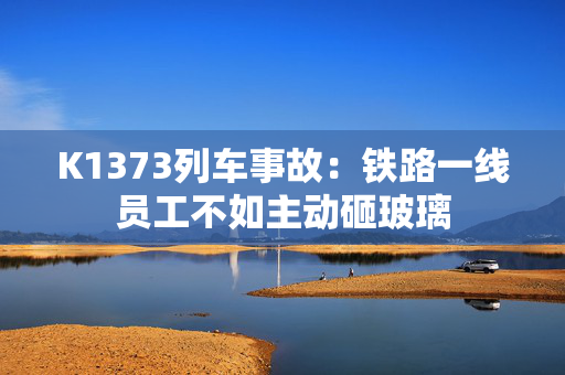 K1373列车事故：铁路一线员工不如主动砸玻璃