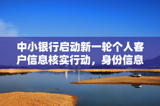 中小银行启动新一轮个人客户信息核实行动，身份信息不全或不真实将受金融服务限制