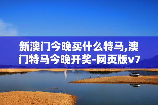 新澳门今晚买什么特马,澳门特马今晚开奖-网页版v723.929