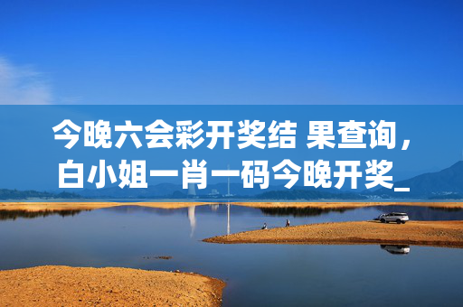 今晚六会彩开奖结 果查询，白小姐一肖一码今晚开奖_最新答案解释落实_GM版v39.28.44