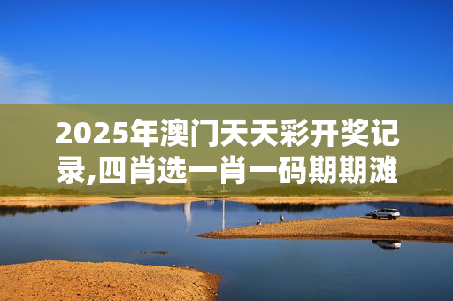 2025年澳门天天彩开奖记录,四肖选一肖一码期期滩下载-安装版v217.279