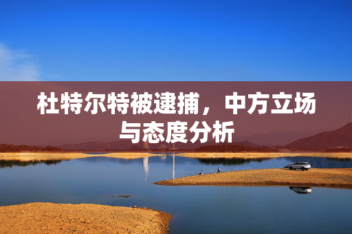 杜特尔特被逮捕，中方立场与态度分析