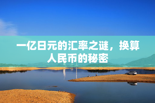 一亿日元的汇率之谜，换算人民币的秘密