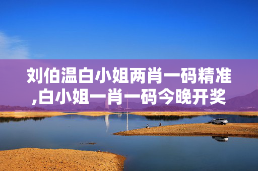 刘伯温白小姐两肖一码精准,白小姐一肖一码今晚开奖-网页版v695.472