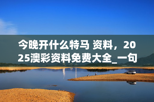 今晚开什么特马 资料，2025澳彩资料免费大全_一句引发热议_网页版v047.792