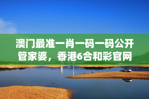 澳门最准一肖一码一码公开管家婆，香港6合和彩官网资料查询_良心企业，值得支持_3DM58.56.57