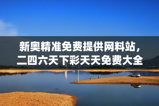 新奥精准免费提供网料站，二四六天下彩天天免费大全_最新答案解释落实_iPad54.72.80