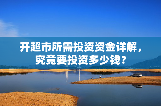 开超市所需投资资金详解，究竟要投资多少钱？