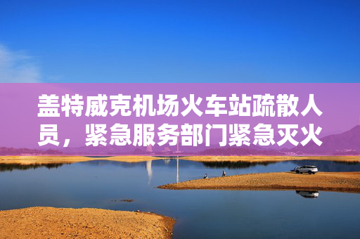 盖特威克机场火车站疏散人员，紧急服务部门紧急灭火
