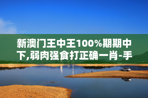 新澳门王中王100%期期中下,弱肉强食打正确一肖-手机版412.524