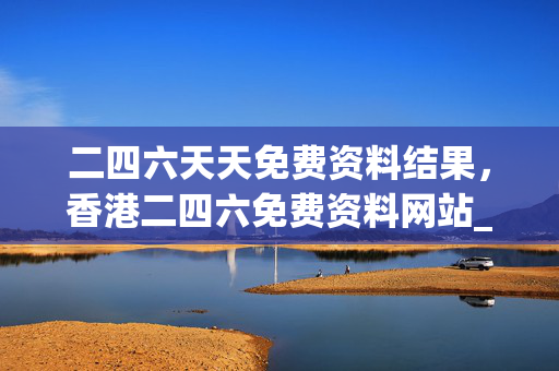 二四六天天免费资料结果，香港二四六免费资料网站_一句引发热议_V58.14.10