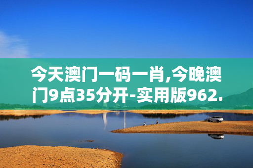 今天澳门一码一肖,今晚澳门9点35分开-实用版962.346