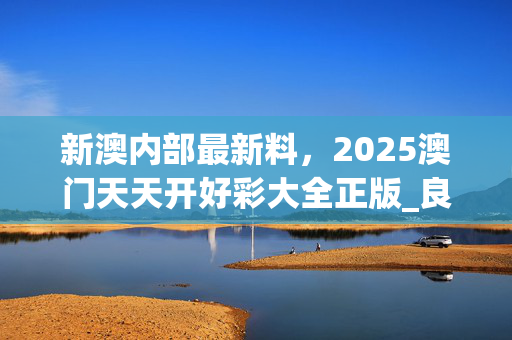 新澳内部最新料，2025澳门天天开好彩大全正版_良心企业，值得支持_3DM70.74.25