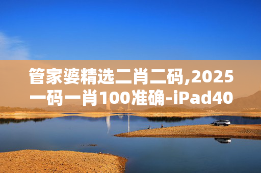 管家婆精选二肖二码,2025一码一肖100准确-iPad40.59.24